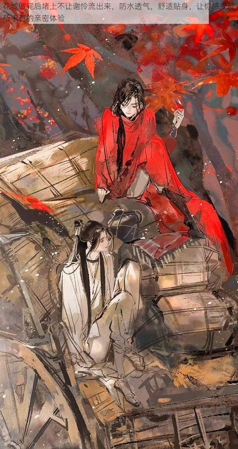 花城做完后堵上不让谢怜流出来,防水透气,舒适贴身,让你感受前所未有的亲密体验
