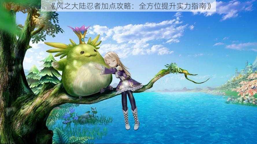 《风之大陆忍者加点攻略:全方位提升实力指南》