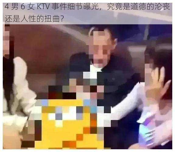 4 男 6 女 KTV 事件细节曝光,究竟是道德的沦丧还是人性的扭曲?