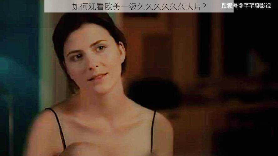 如何观看欧美一级久久久久久久大片?