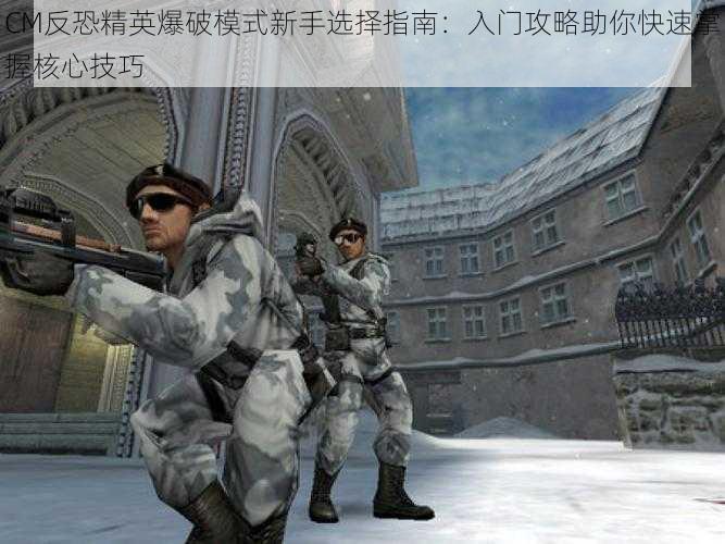 CM反恐精英爆破模式新手选择指南:入门攻略助你快速掌握核心技巧