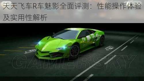 天天飞车R车魅影全面评测:性能操作体验及实用性解析