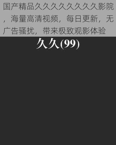 国产精品久久久久久久久久影院,海量高清视频,每日更新,无广告骚扰,带来极致观影体验