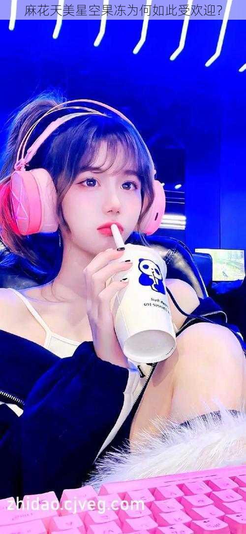 麻花天美星空果冻为何如此受欢迎?