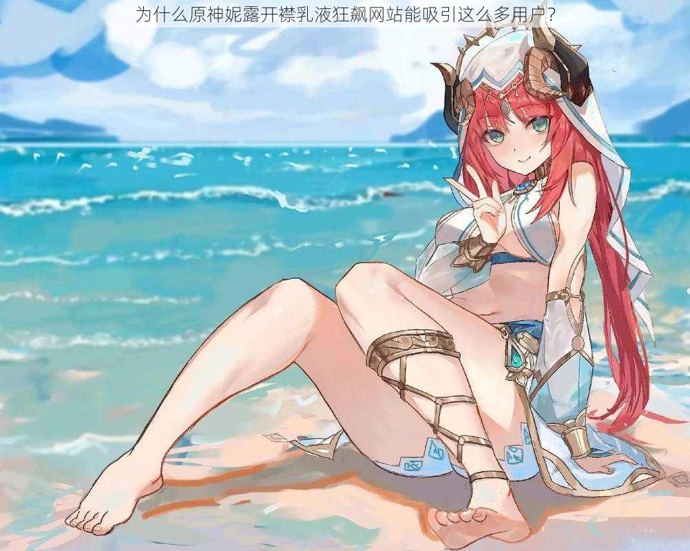 为什么原神妮露开襟乳液狂飙网站能吸引这么多用户?