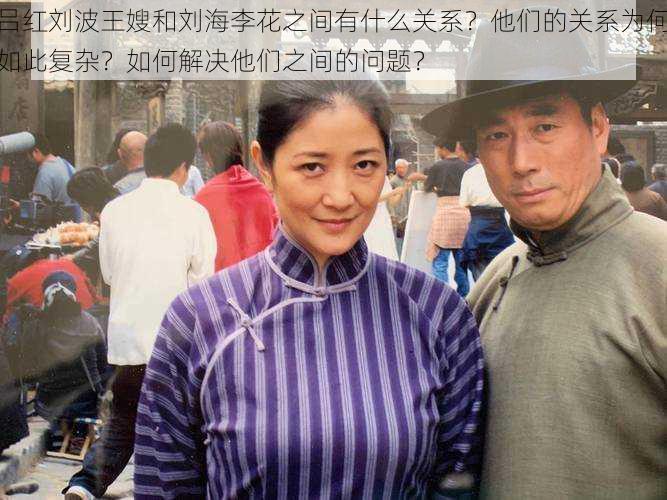 吕红刘波王嫂和刘海李花之间有什么关系?他们的关系为何如此复杂?如何解决他们之间的问题?