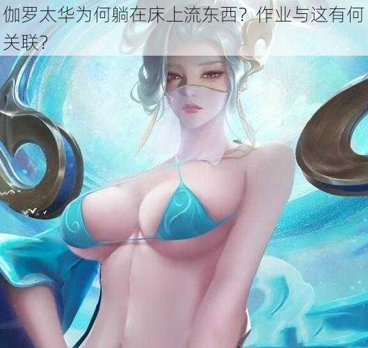 伽罗太华为何躺在床上流东西?作业与这有何关联?